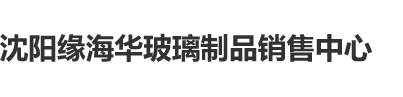 啊别了快cao我啊在线观看沈阳缘海华玻璃制品销售中心